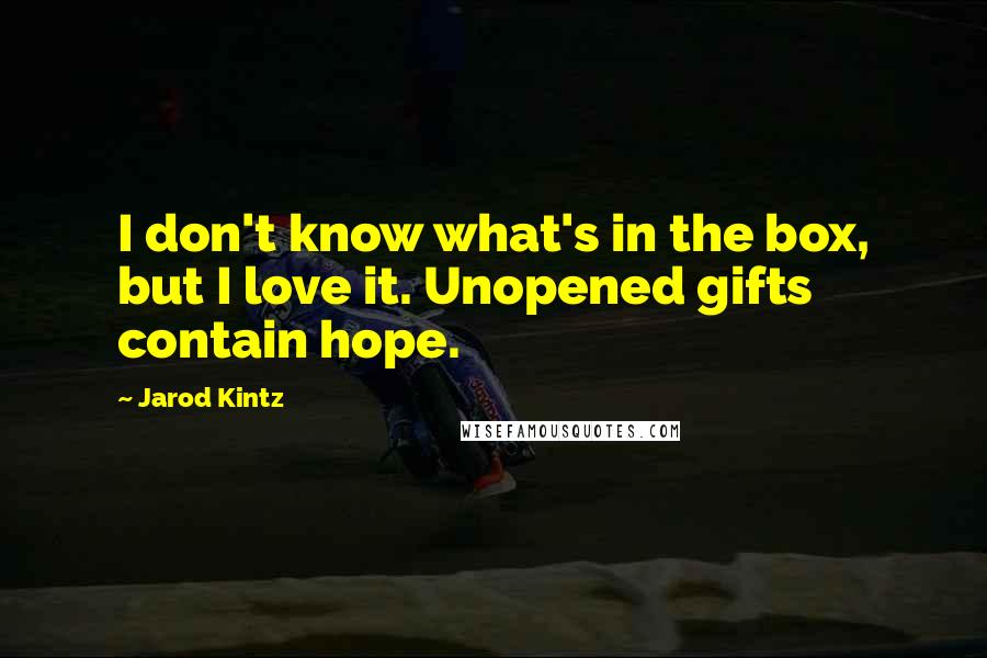 Jarod Kintz Quotes: I don't know what's in the box, but I love it. Unopened gifts contain hope.