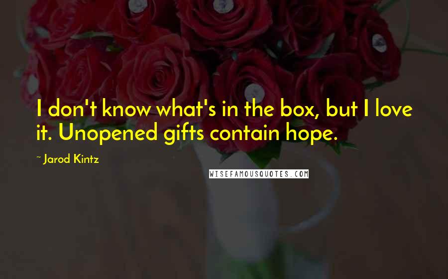 Jarod Kintz Quotes: I don't know what's in the box, but I love it. Unopened gifts contain hope.