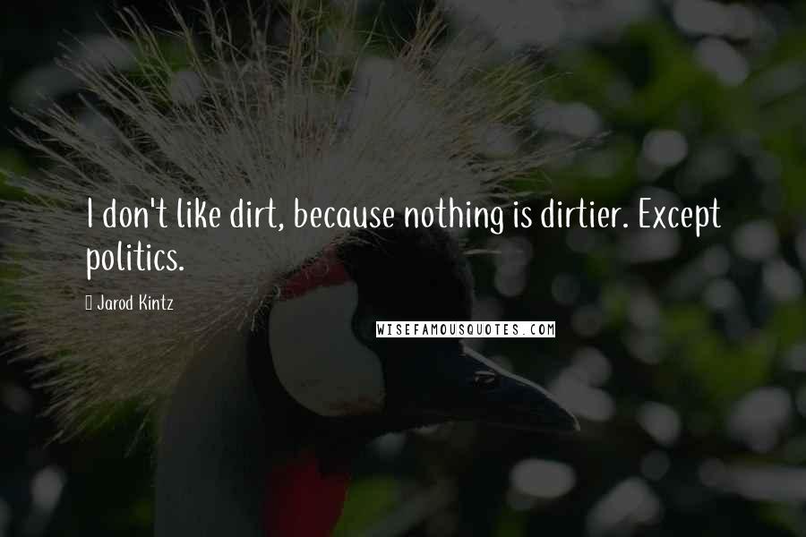 Jarod Kintz Quotes: I don't like dirt, because nothing is dirtier. Except politics.