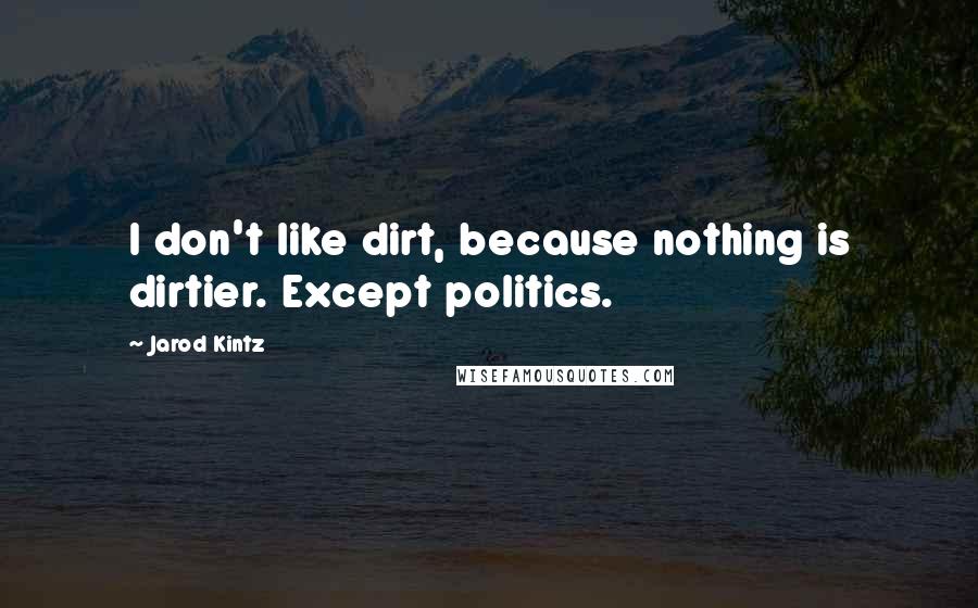 Jarod Kintz Quotes: I don't like dirt, because nothing is dirtier. Except politics.