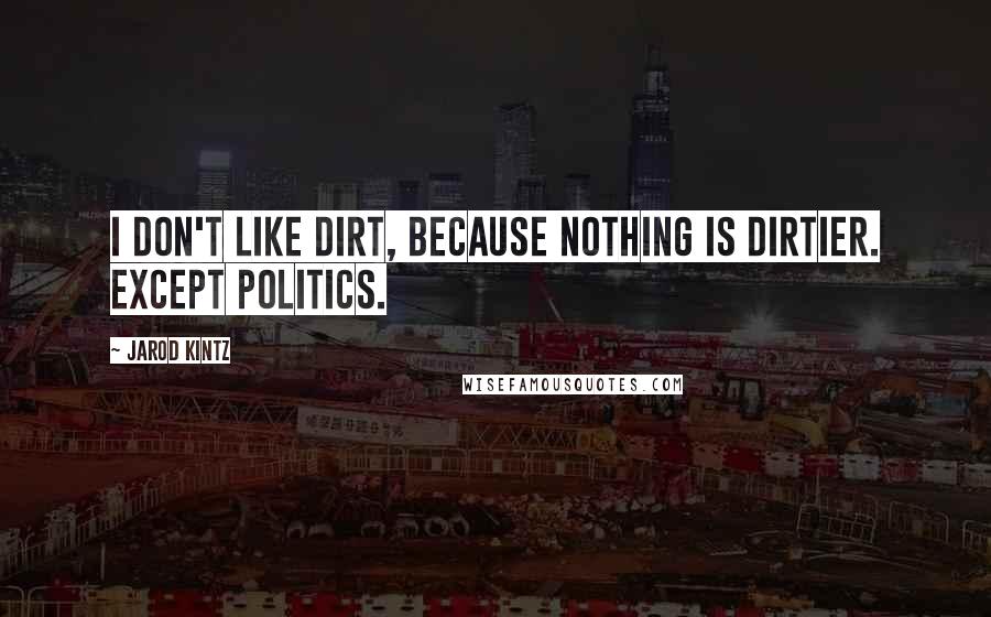 Jarod Kintz Quotes: I don't like dirt, because nothing is dirtier. Except politics.