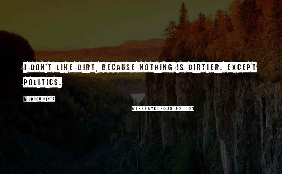 Jarod Kintz Quotes: I don't like dirt, because nothing is dirtier. Except politics.