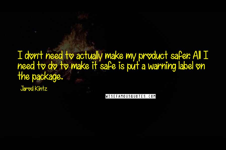 Jarod Kintz Quotes: I don't need to actually make my product safer. All I need to do to make it safe is put a warning label on the package.