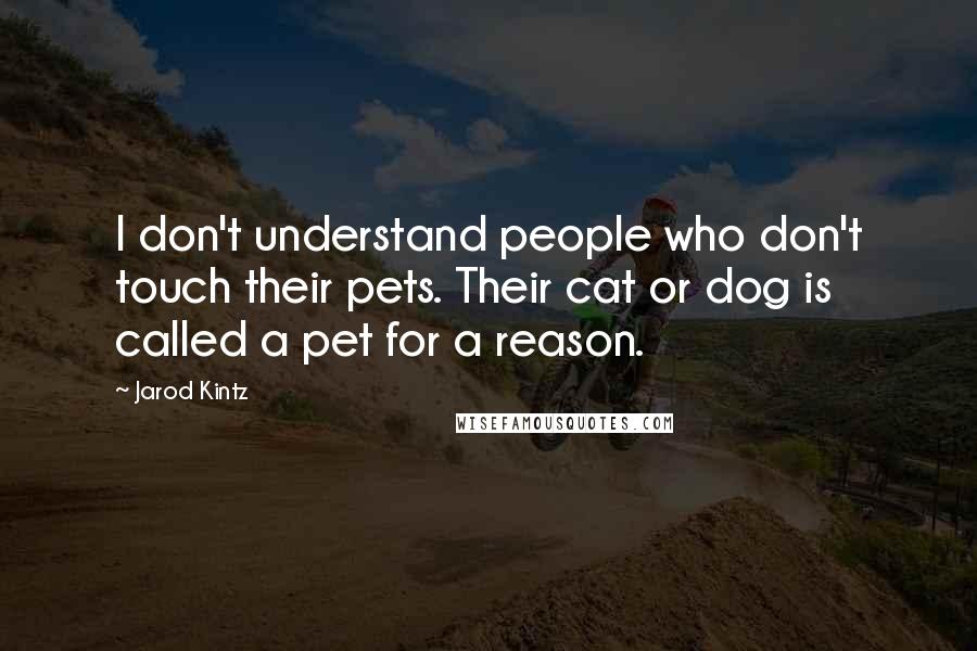 Jarod Kintz Quotes: I don't understand people who don't touch their pets. Their cat or dog is called a pet for a reason.