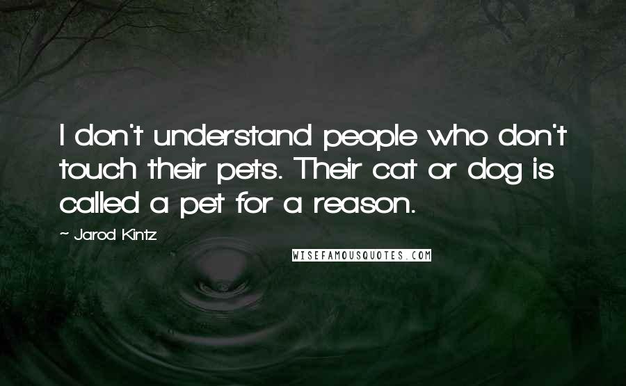 Jarod Kintz Quotes: I don't understand people who don't touch their pets. Their cat or dog is called a pet for a reason.