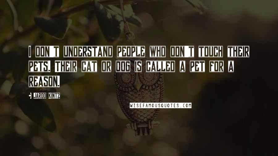 Jarod Kintz Quotes: I don't understand people who don't touch their pets. Their cat or dog is called a pet for a reason.