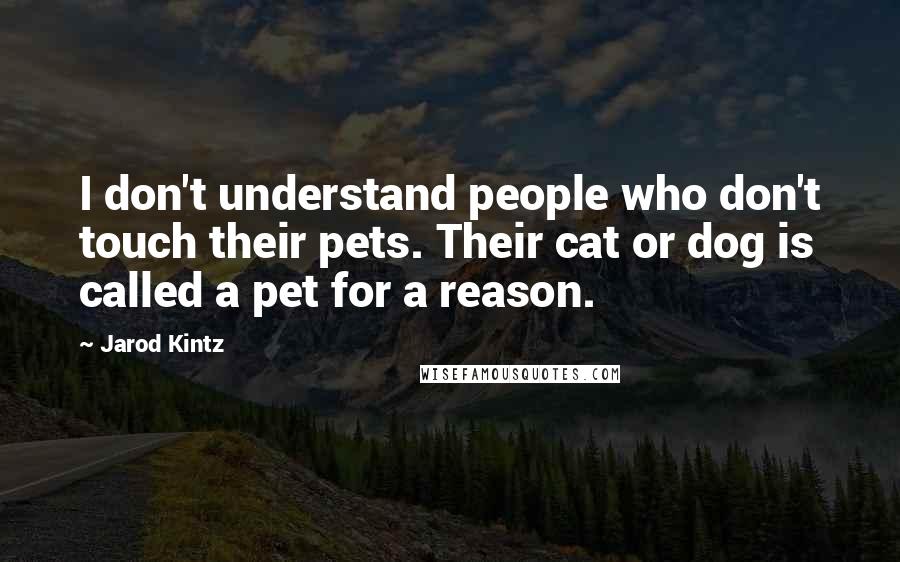 Jarod Kintz Quotes: I don't understand people who don't touch their pets. Their cat or dog is called a pet for a reason.