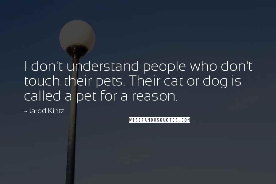 Jarod Kintz Quotes: I don't understand people who don't touch their pets. Their cat or dog is called a pet for a reason.