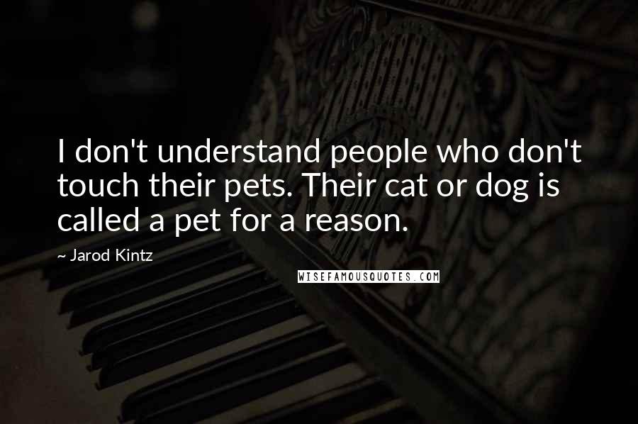 Jarod Kintz Quotes: I don't understand people who don't touch their pets. Their cat or dog is called a pet for a reason.