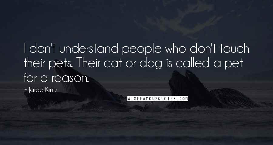 Jarod Kintz Quotes: I don't understand people who don't touch their pets. Their cat or dog is called a pet for a reason.