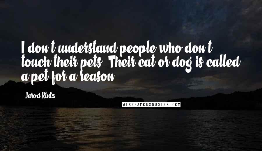 Jarod Kintz Quotes: I don't understand people who don't touch their pets. Their cat or dog is called a pet for a reason.
