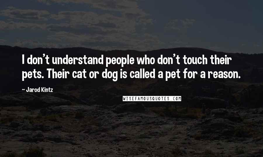 Jarod Kintz Quotes: I don't understand people who don't touch their pets. Their cat or dog is called a pet for a reason.