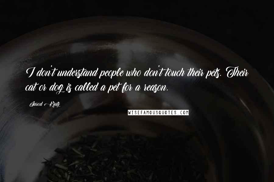 Jarod Kintz Quotes: I don't understand people who don't touch their pets. Their cat or dog is called a pet for a reason.