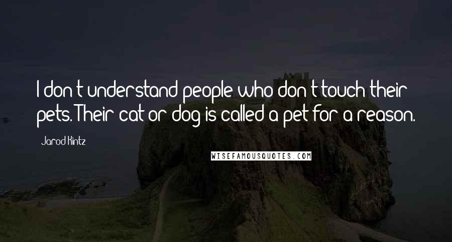 Jarod Kintz Quotes: I don't understand people who don't touch their pets. Their cat or dog is called a pet for a reason.