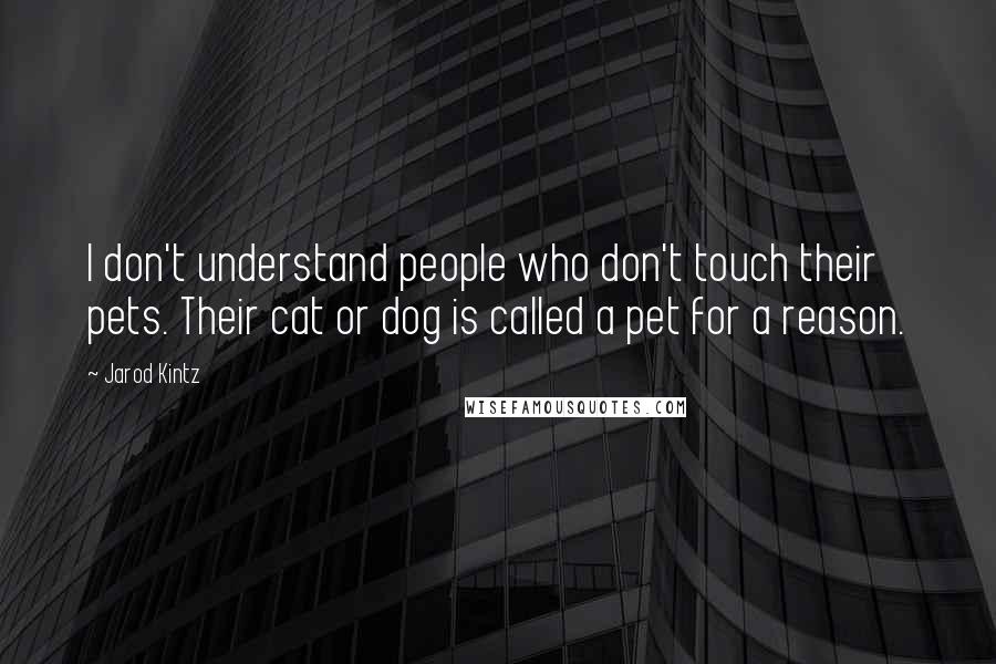 Jarod Kintz Quotes: I don't understand people who don't touch their pets. Their cat or dog is called a pet for a reason.