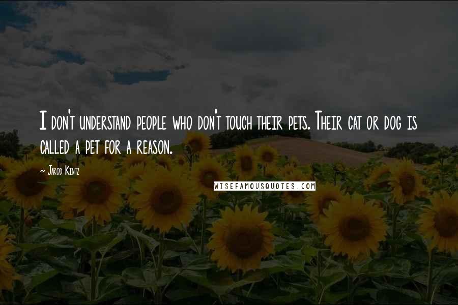 Jarod Kintz Quotes: I don't understand people who don't touch their pets. Their cat or dog is called a pet for a reason.