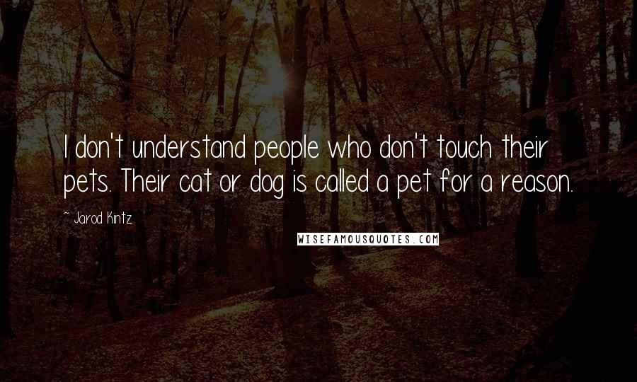 Jarod Kintz Quotes: I don't understand people who don't touch their pets. Their cat or dog is called a pet for a reason.