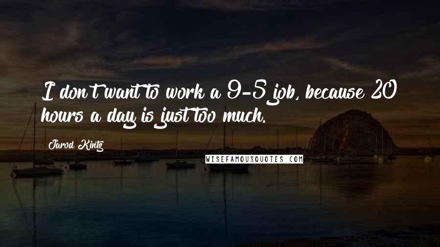 Jarod Kintz Quotes: I don't want to work a 9-5 job, because 20 hours a day is just too much.