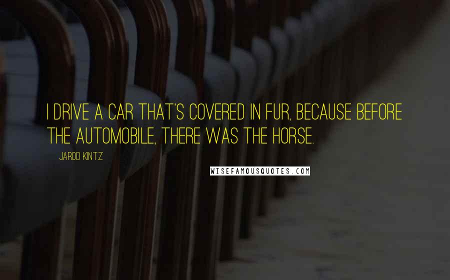 Jarod Kintz Quotes: I drive a car that's covered in fur, because before the automobile, there was the horse.