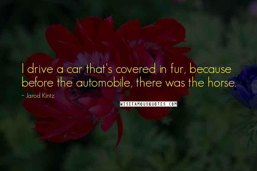 Jarod Kintz Quotes: I drive a car that's covered in fur, because before the automobile, there was the horse.