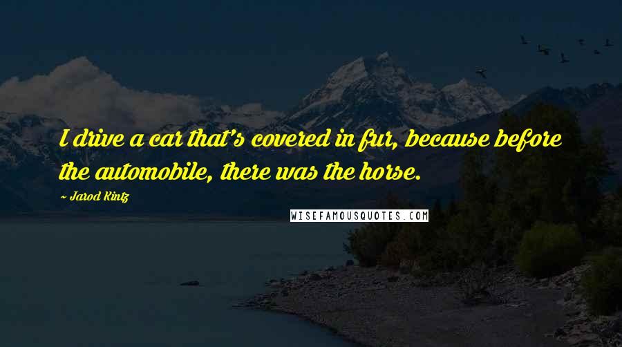 Jarod Kintz Quotes: I drive a car that's covered in fur, because before the automobile, there was the horse.