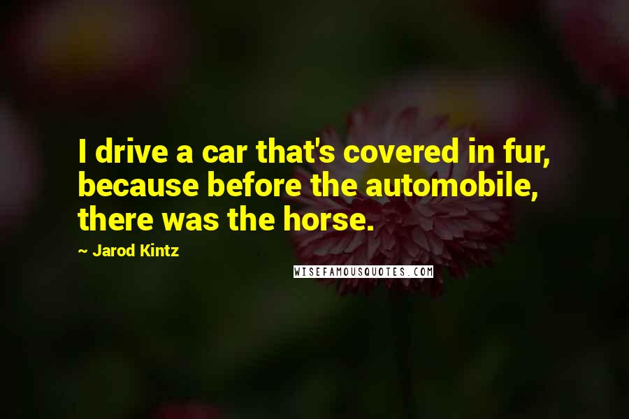 Jarod Kintz Quotes: I drive a car that's covered in fur, because before the automobile, there was the horse.