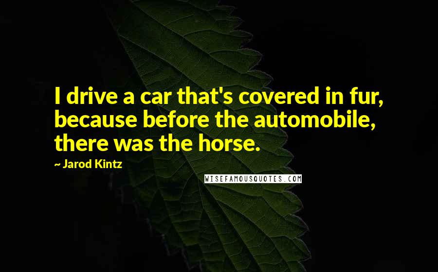 Jarod Kintz Quotes: I drive a car that's covered in fur, because before the automobile, there was the horse.