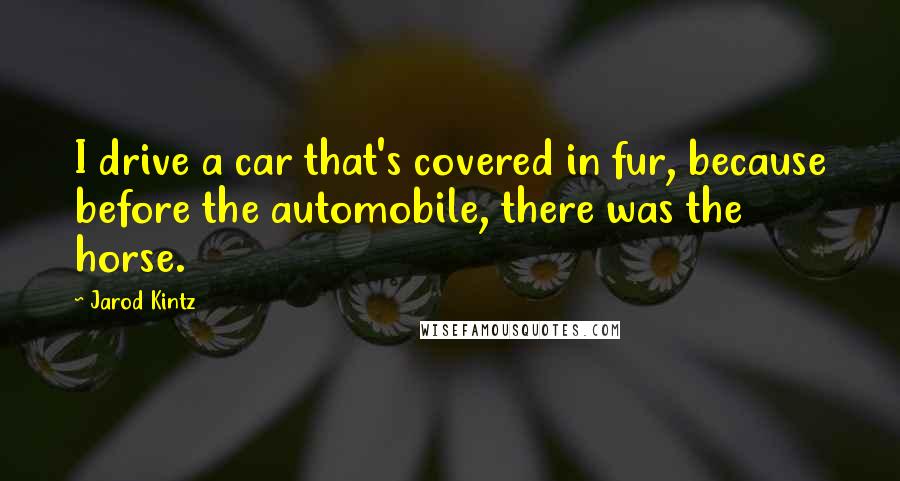 Jarod Kintz Quotes: I drive a car that's covered in fur, because before the automobile, there was the horse.