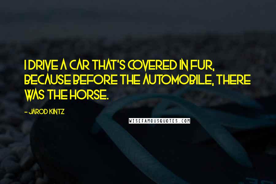 Jarod Kintz Quotes: I drive a car that's covered in fur, because before the automobile, there was the horse.