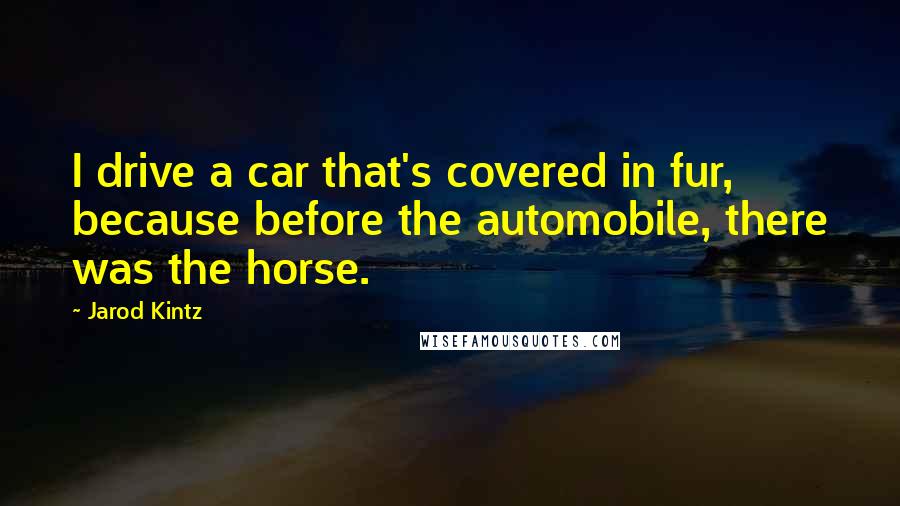 Jarod Kintz Quotes: I drive a car that's covered in fur, because before the automobile, there was the horse.