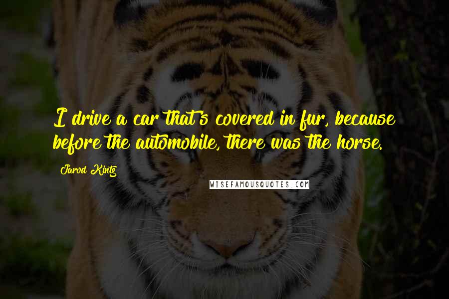Jarod Kintz Quotes: I drive a car that's covered in fur, because before the automobile, there was the horse.