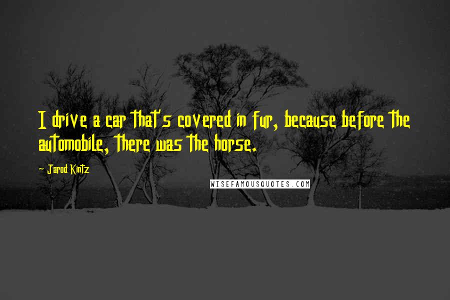 Jarod Kintz Quotes: I drive a car that's covered in fur, because before the automobile, there was the horse.