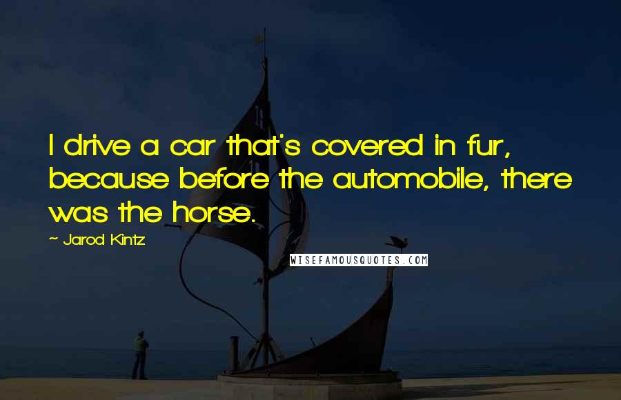 Jarod Kintz Quotes: I drive a car that's covered in fur, because before the automobile, there was the horse.