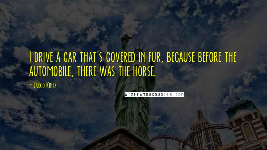 Jarod Kintz Quotes: I drive a car that's covered in fur, because before the automobile, there was the horse.