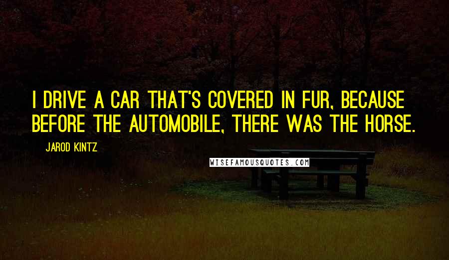 Jarod Kintz Quotes: I drive a car that's covered in fur, because before the automobile, there was the horse.