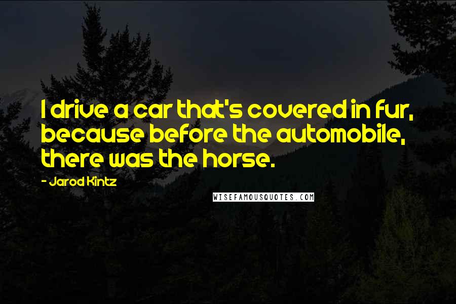Jarod Kintz Quotes: I drive a car that's covered in fur, because before the automobile, there was the horse.