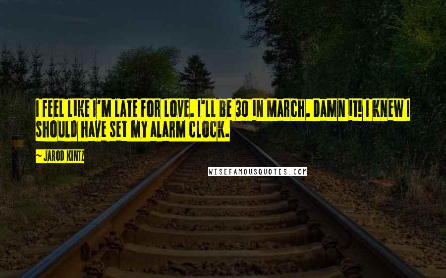 Jarod Kintz Quotes: I feel like I'm late for love. I'll be 30 in March. Damn it! I knew I should have set my alarm clock.