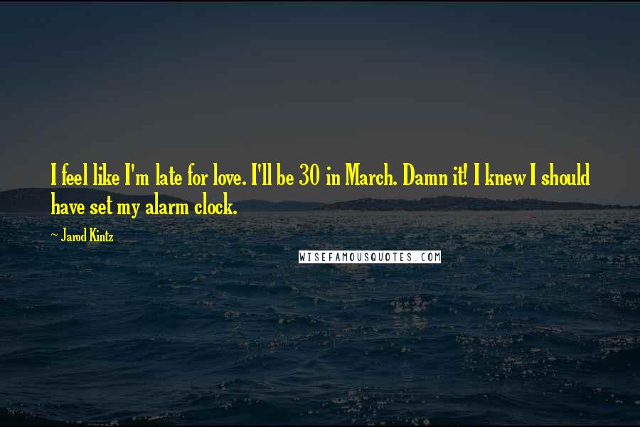 Jarod Kintz Quotes: I feel like I'm late for love. I'll be 30 in March. Damn it! I knew I should have set my alarm clock.