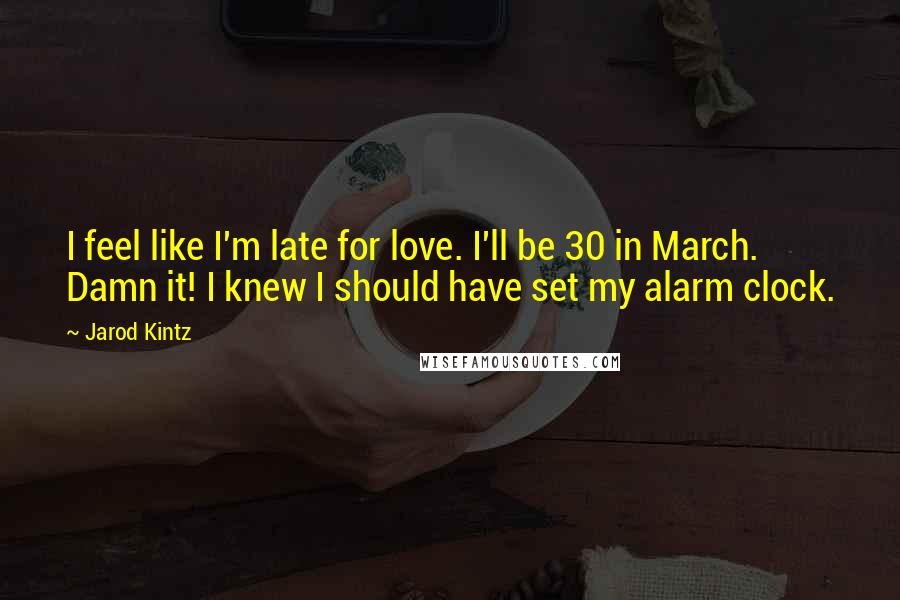 Jarod Kintz Quotes: I feel like I'm late for love. I'll be 30 in March. Damn it! I knew I should have set my alarm clock.