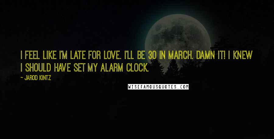 Jarod Kintz Quotes: I feel like I'm late for love. I'll be 30 in March. Damn it! I knew I should have set my alarm clock.
