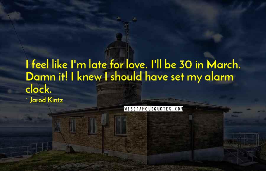 Jarod Kintz Quotes: I feel like I'm late for love. I'll be 30 in March. Damn it! I knew I should have set my alarm clock.