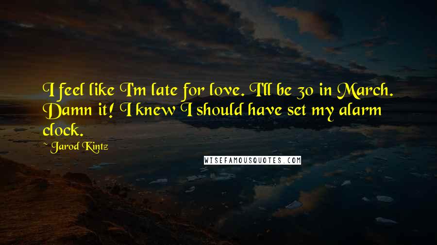 Jarod Kintz Quotes: I feel like I'm late for love. I'll be 30 in March. Damn it! I knew I should have set my alarm clock.