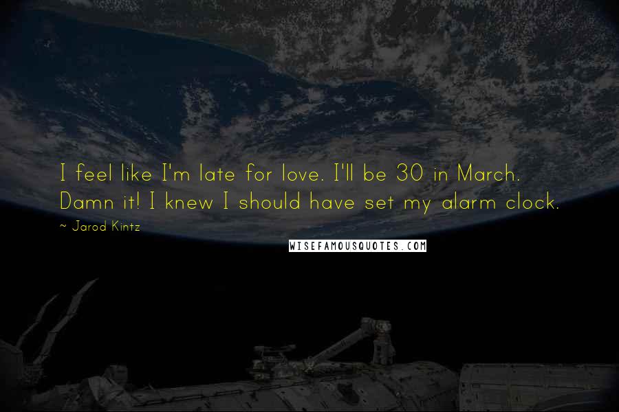 Jarod Kintz Quotes: I feel like I'm late for love. I'll be 30 in March. Damn it! I knew I should have set my alarm clock.