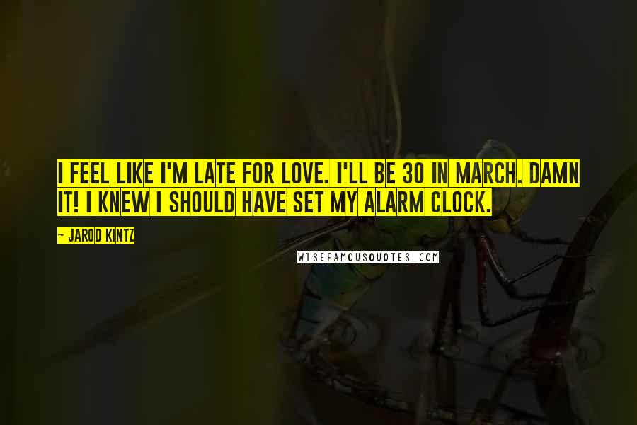 Jarod Kintz Quotes: I feel like I'm late for love. I'll be 30 in March. Damn it! I knew I should have set my alarm clock.