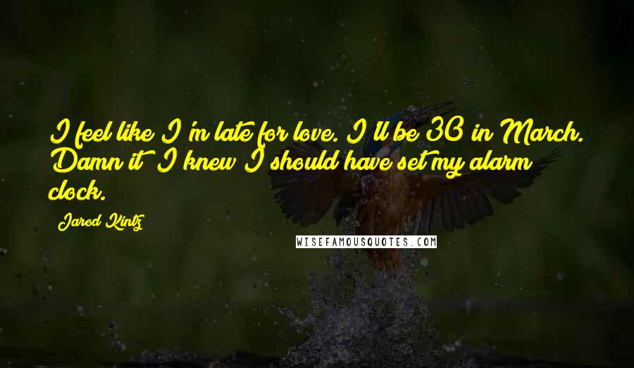 Jarod Kintz Quotes: I feel like I'm late for love. I'll be 30 in March. Damn it! I knew I should have set my alarm clock.