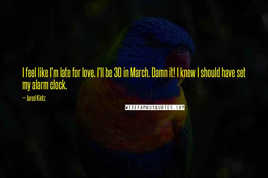 Jarod Kintz Quotes: I feel like I'm late for love. I'll be 30 in March. Damn it! I knew I should have set my alarm clock.