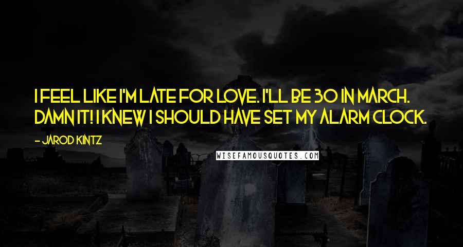 Jarod Kintz Quotes: I feel like I'm late for love. I'll be 30 in March. Damn it! I knew I should have set my alarm clock.