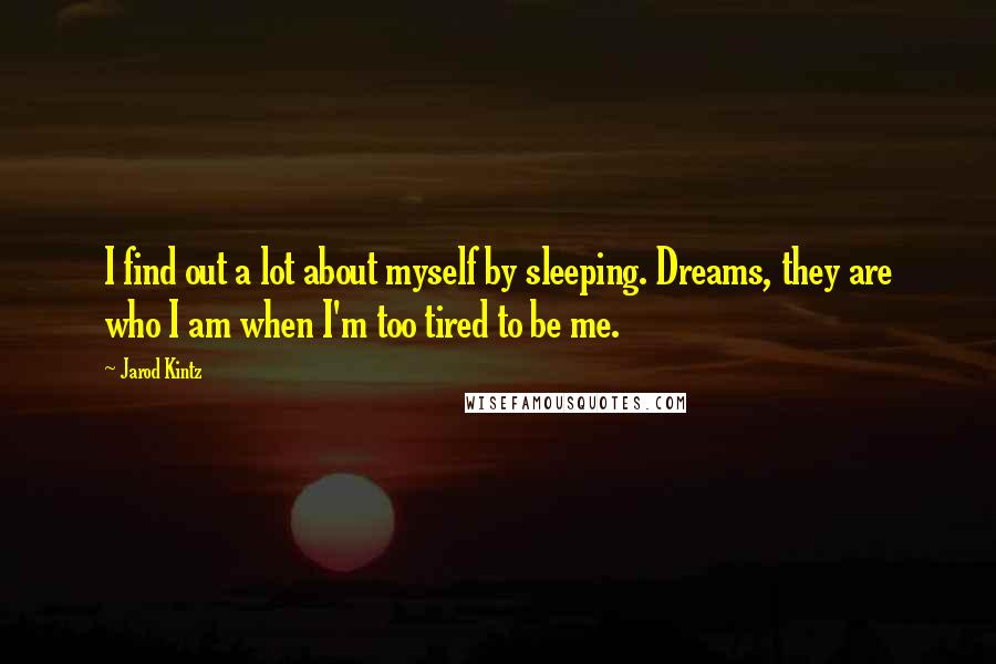 Jarod Kintz Quotes: I find out a lot about myself by sleeping. Dreams, they are who I am when I'm too tired to be me.