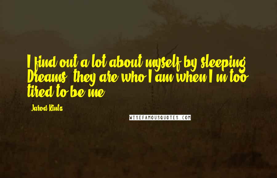 Jarod Kintz Quotes: I find out a lot about myself by sleeping. Dreams, they are who I am when I'm too tired to be me.