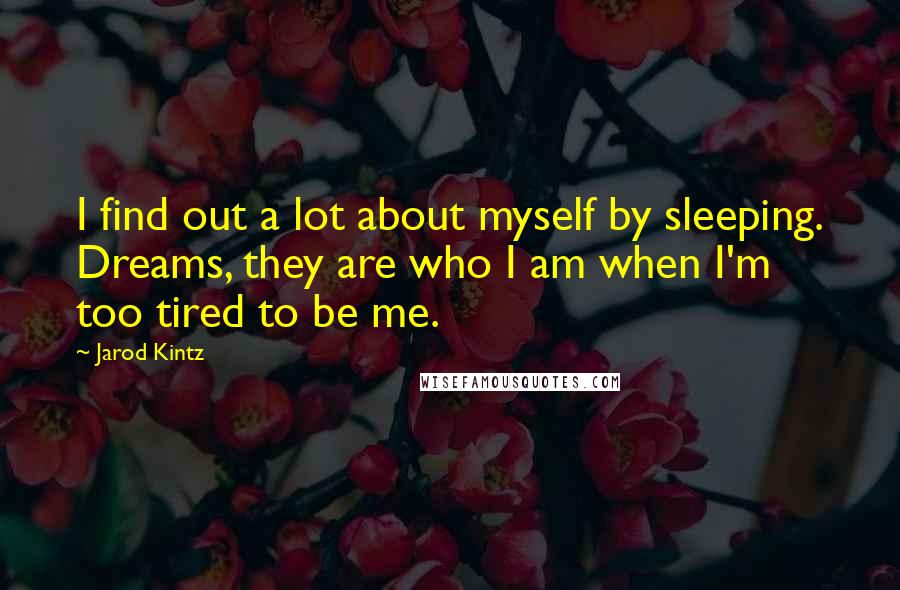 Jarod Kintz Quotes: I find out a lot about myself by sleeping. Dreams, they are who I am when I'm too tired to be me.